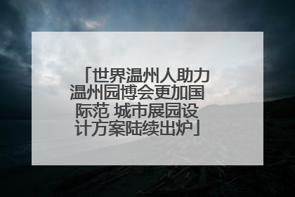世界温州人助力温州园博会更加国际范 城市展园设计方案陆续出炉